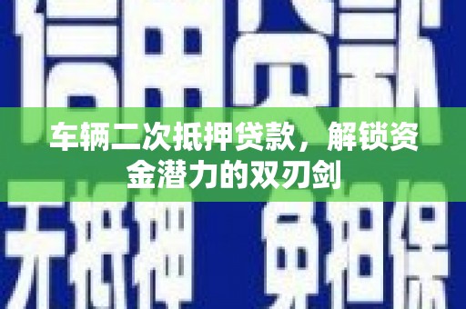 阳东车辆二次抵押贷款，解锁资金潜力的双刃剑