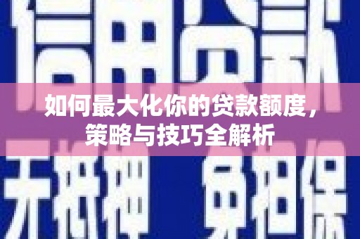 阳东如何最大化你的贷款额度，策略与技巧全解析
