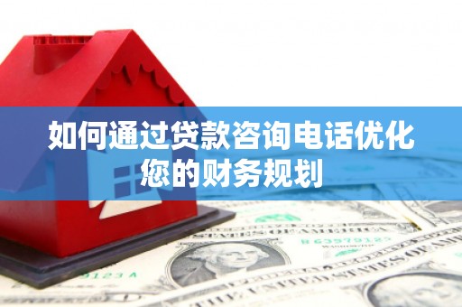阳东如何通过贷款咨询电话优化您的财务规划