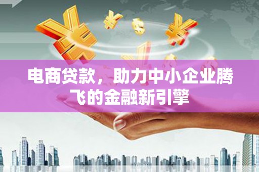 阳东电商贷款，助力中小企业腾飞的金融新引擎