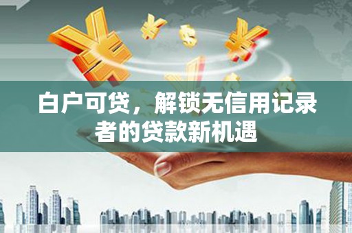 阳东白户可贷，解锁无信用记录者的贷款新机遇