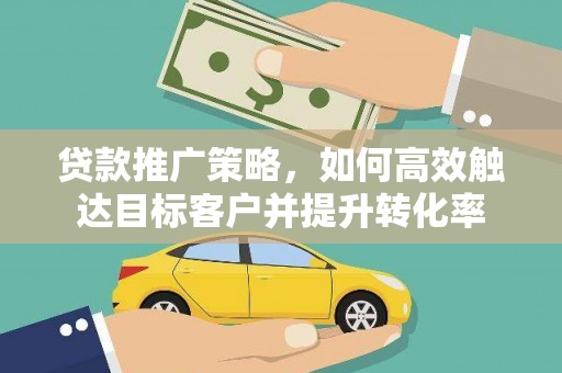 阳东贷款推广策略，如何高效触达目标客户并提升转化率
