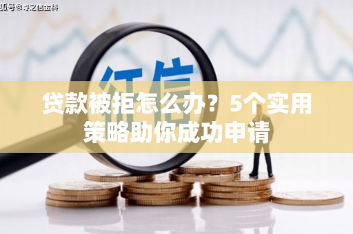 阳东贷款被拒怎么办？5个实用策略助你成功申请