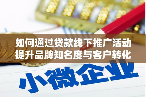 阳东如何通过贷款线下推广活动提升品牌知名度与客户转化率