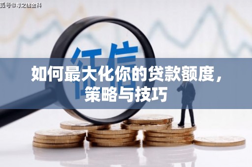 阳东如何最大化你的贷款额度，策略与技巧