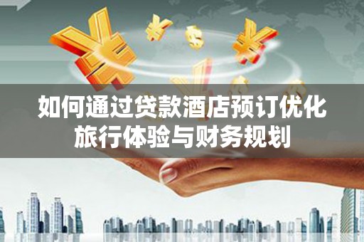 阳东如何通过贷款酒店预订优化旅行体验与财务规划