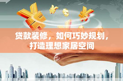 阳东贷款装修，如何巧妙规划，打造理想家居空间