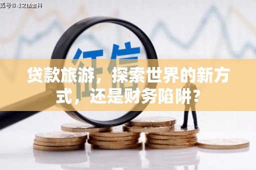 阳东贷款旅游，探索世界的新方式，还是财务陷阱？