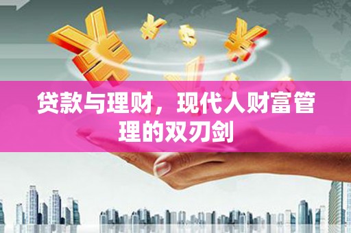 阳东贷款与理财，现代人财富管理的双刃剑