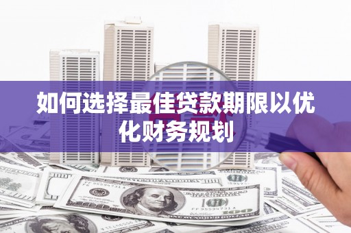 阳东如何选择最佳贷款期限以优化财务规划