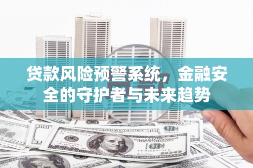 阳东贷款风险预警系统，金融安全的守护者与未来趋势