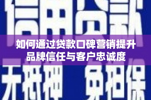 阳东如何通过贷款口碑营销提升品牌信任与客户忠诚度