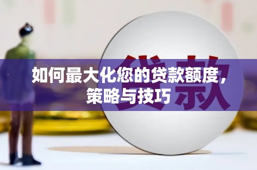 阳东如何最大化您的贷款额度，策略与技巧