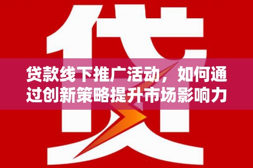 阳东贷款线下推广活动，如何通过创新策略提升市场影响力