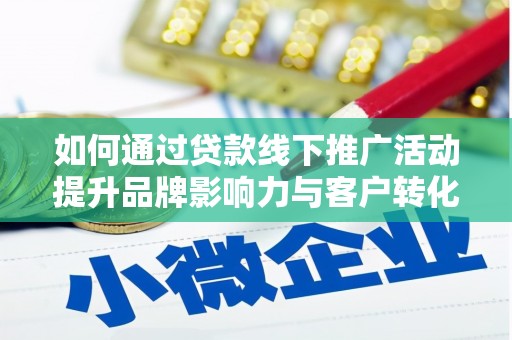 阳东如何通过贷款线下推广活动提升品牌影响力与客户转化率