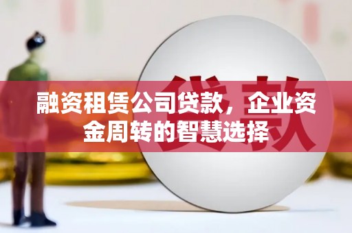 阳东融资租赁公司贷款，企业资金周转的智慧选择