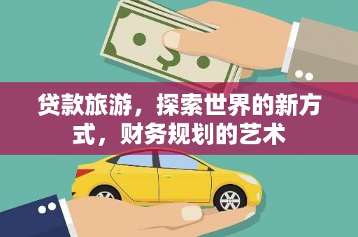 阳东贷款旅游，探索世界的新方式，财务规划的艺术