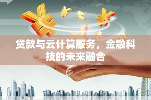 阳东贷款与云计算服务，金融科技的未来融合