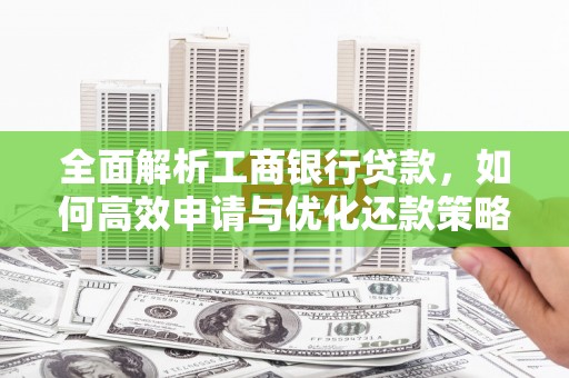 阳东全面解析工商银行贷款，如何高效申请与优化还款策略