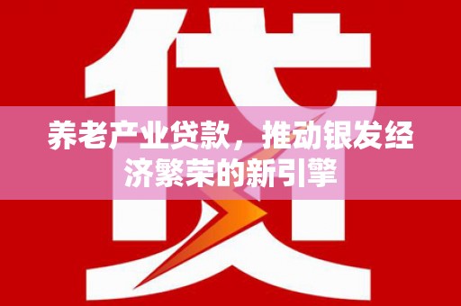 阳东养老产业贷款，推动银发经济繁荣的新引擎