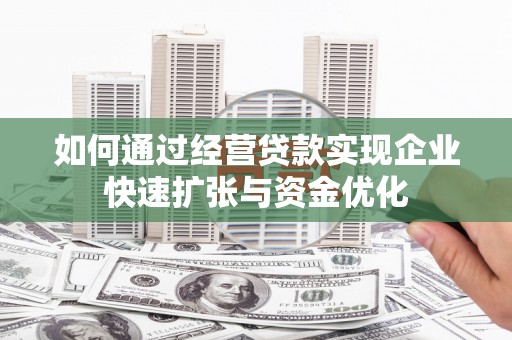 阳东如何通过经营贷款实现企业快速扩张与资金优化