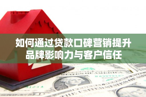 阳东如何通过贷款口碑营销提升品牌影响力与客户信任