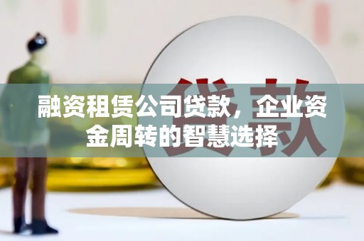 阳东融资租赁公司贷款，企业资金周转的智慧选择