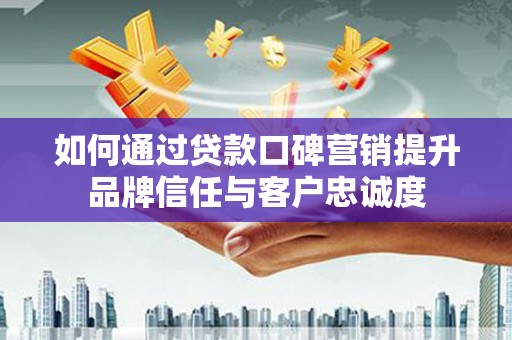 阳东如何通过贷款口碑营销提升品牌信任与客户忠诚度