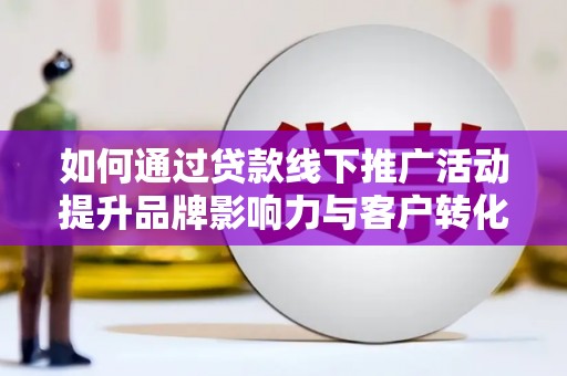 阳东如何通过贷款线下推广活动提升品牌影响力与客户转化率