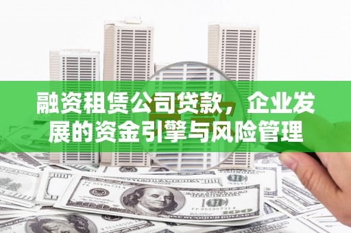 阳东融资租赁公司贷款，企业发展的资金引擎与风险管理
