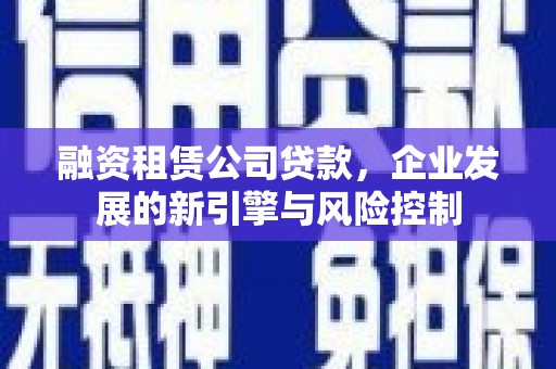 阳东融资租赁公司贷款，企业发展的新引擎与风险控制