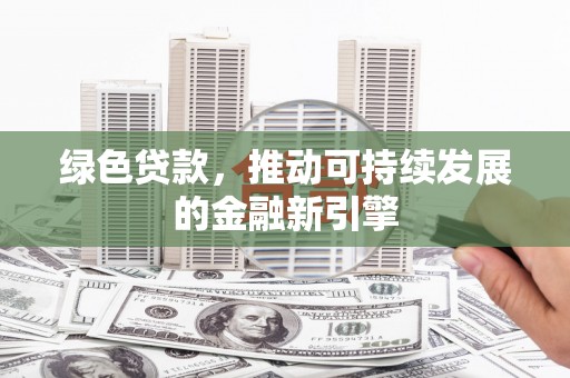 阳东绿色贷款，推动可持续发展的金融新引擎