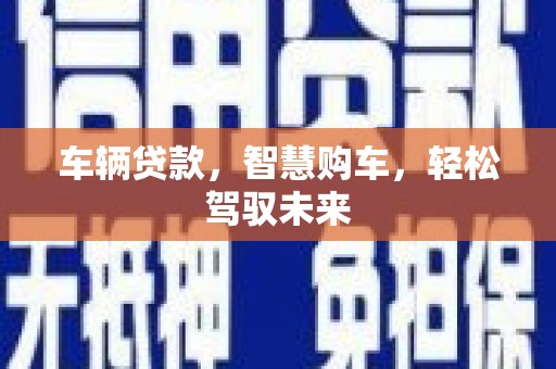 阳东车辆贷款，智慧购车，轻松驾驭未来
