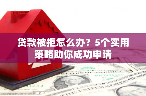 阳东贷款被拒怎么办？5个实用策略助你成功申请