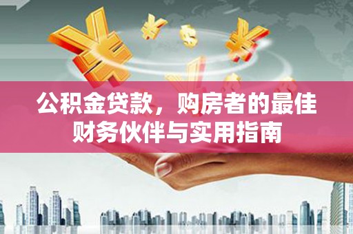 阳东公积金贷款，购房者的最佳财务伙伴与实用指南