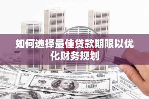 阳东如何选择最佳贷款期限以优化财务规划