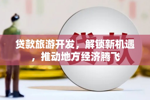 阳东贷款旅游开发，解锁新机遇，推动地方经济腾飞