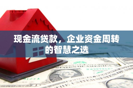 阳东现金流贷款，企业资金周转的智慧之选