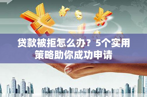 阳东贷款被拒怎么办？5个实用策略助你成功申请