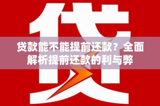 阳东贷款能不能提前还款？全面解析提前还款的利与弊