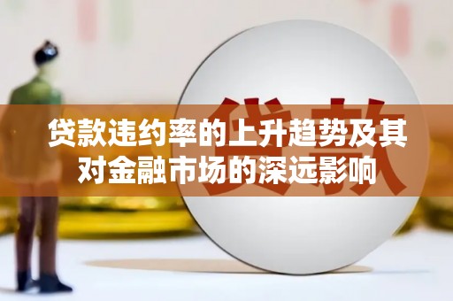 阳东贷款违约率的上升趋势及其对金融市场的深远影响