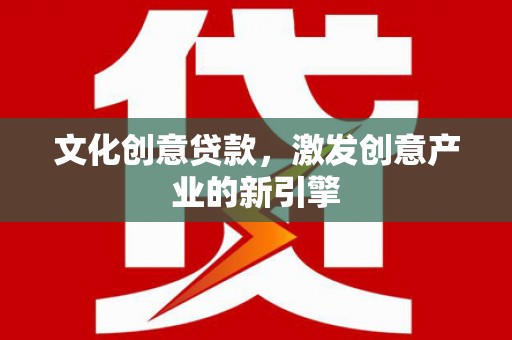 阳东文化创意贷款，激发创意产业的新引擎